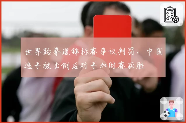 世界跆拳道锦标赛争议判罚，中国选手被击倒后对手加时赛获胜