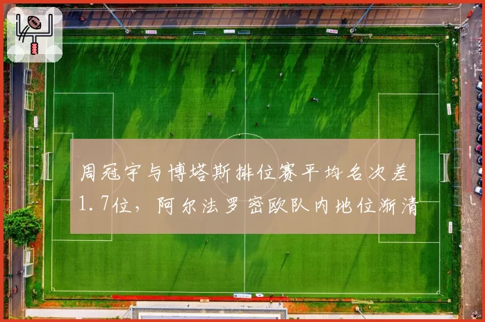 周冠宇与博塔斯排位赛平均名次差1.7位，阿尔法罗密欧队内地位渐清晰