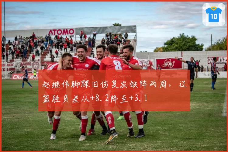 赵继伟脚踝旧伤复发缺阵两周，辽篮胜负差从+8.2降至+3.1