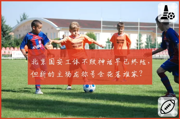 北京国安工体不败神话早已终结,但新的主场龙称号会花落谁家?