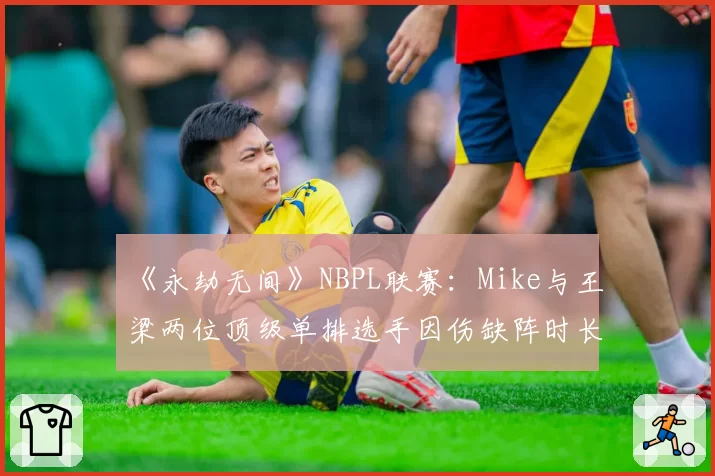 《永劫无间》NBPL联赛：Mike与王梁两位顶级单排选手因伤缺阵时长及回归后统治力对比