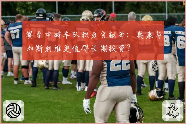 赛季中游车队积分贡献率：奥康与加斯利谁更值得长期投资？