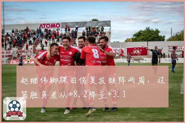 赵继伟脚踝旧伤复发缺阵两周，辽篮胜负差从+8.2降至+3.1