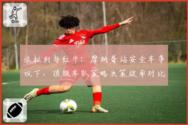法拉利与红牛：摩纳哥站安全车争议下，顶级车队策略决策效率对比分析