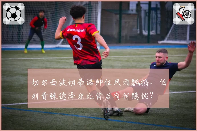 切尔西波切蒂诺帅位风雨飘摇，伯利青睐德泽尔比背后有何隐忧？
