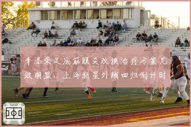 李添荣足底筋膜炎改换治疗方案见效明显，上海新星外线回归倒计时能缩减多久？
