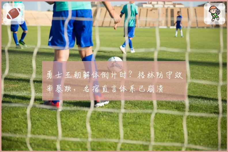 勇士王朝解体倒计时?格林防守效率暴跌,名宿直言体系已崩溃