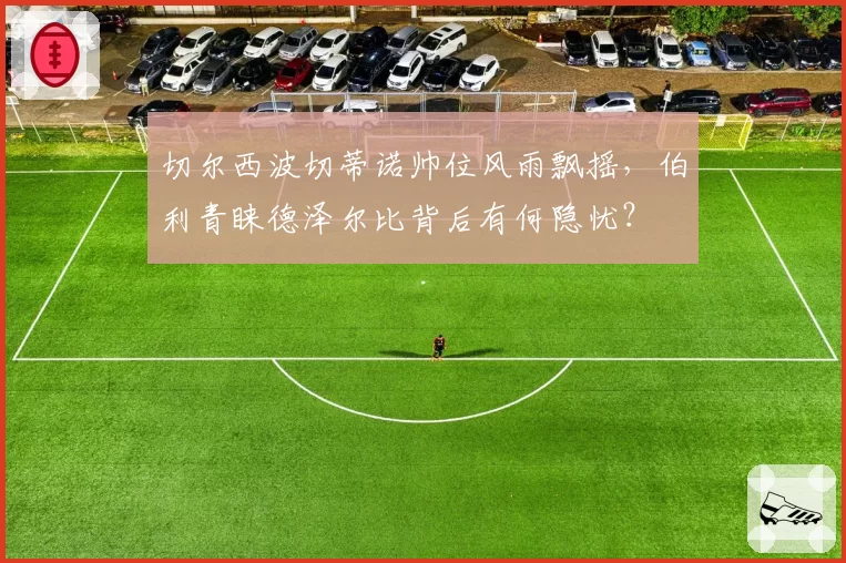 切尔西波切蒂诺帅位风雨飘摇，伯利青睐德泽尔比背后有何隐忧？