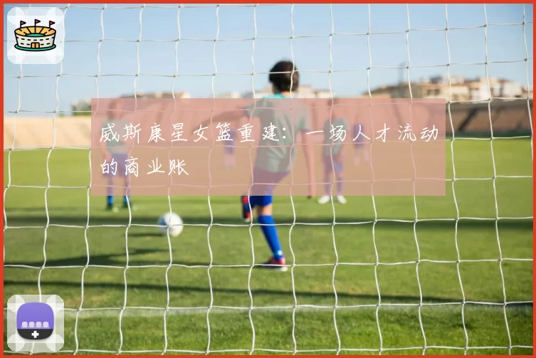 威斯康星女篮重建：一场人才流动的商业账