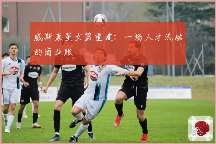 威斯康星女篮重建：一场人才流动的商业账