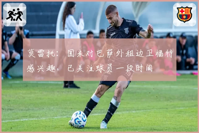 莫雷托：国米对巴萨外租边卫福特感兴趣，已关注球员一段时间