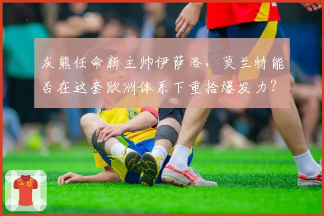 灰熊任命新主帅伊萨洛，莫兰特能否在这套欧洲体系下重拾爆发力？