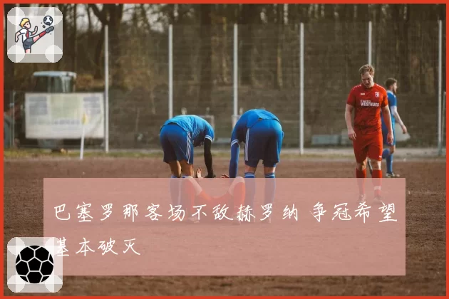 巴塞罗那客场不敌赫罗纳 争冠希望基本破灭