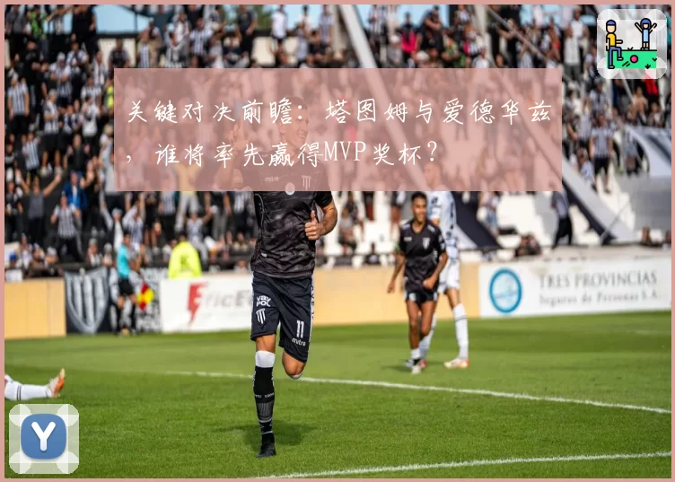 关键对决前瞻:塔图姆与爱德华兹,谁将率先赢得MVP奖杯?