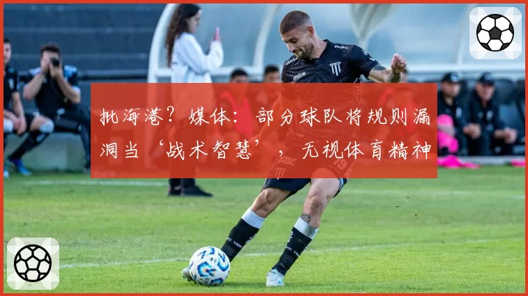 批海港？媒体：部分球队将规则漏洞当‘战术智慧’，无视体育精神