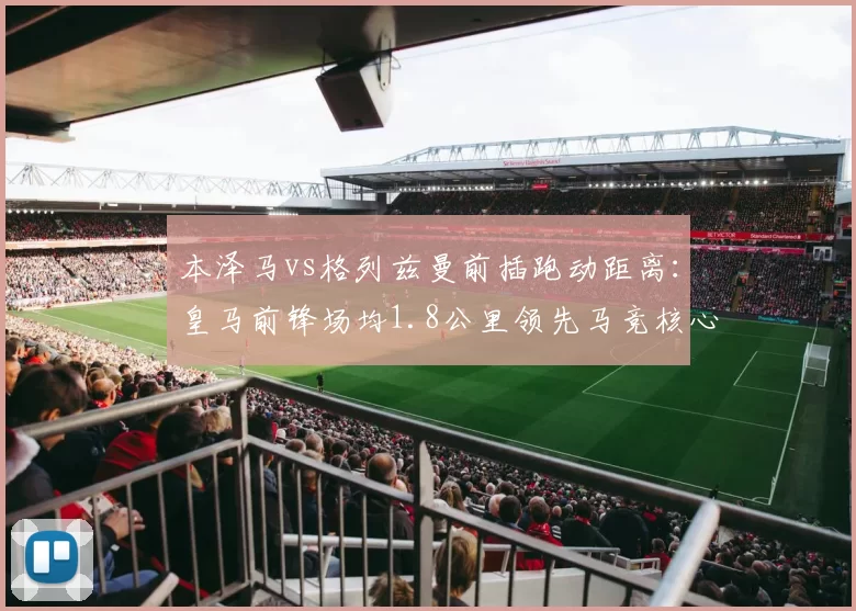 本泽马vs格列兹曼前插跑动距离：皇马前锋场均1.8公里领先马竞核心0.3公里