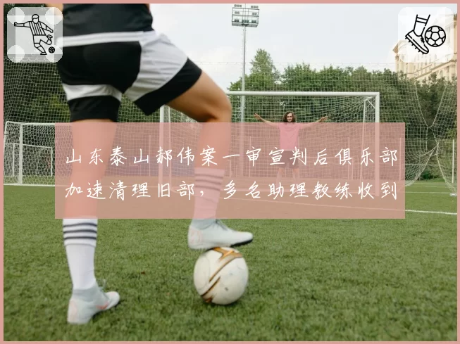 山东泰山郝伟案一审宣判后俱乐部加速清理旧部，多名助理教练收到离队通知