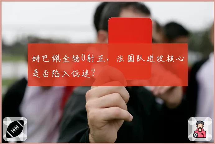 姆巴佩全场0射正,法国队进攻核心是否陷入低迷?