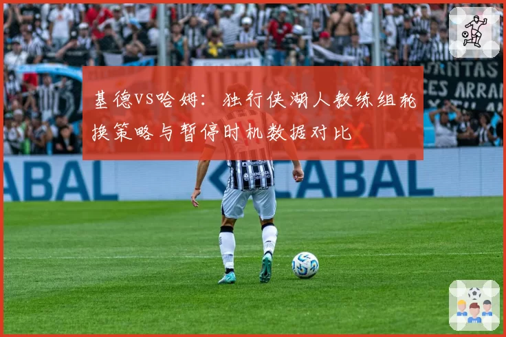 基德vs哈姆：独行侠湖人教练组轮换策略与暂停时机数据对比