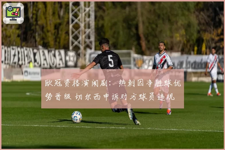 欧冠资格演闹剧:热刺因净胜球优势晋级 切尔西申诉对方球员违规