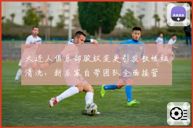 大连人俱乐部股权变更引发教练组清洗，新东家自带团队全面接管