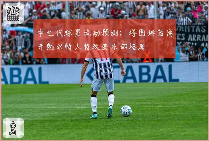 中生代球星流动预测:塔图姆若离开凯尔特人将改变东部格局