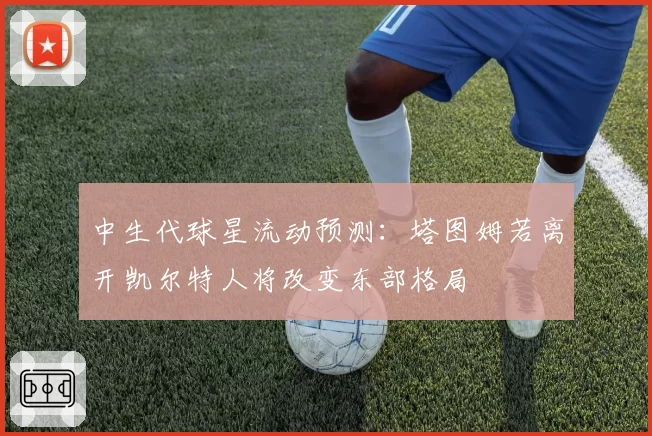 中生代球星流动预测:塔图姆若离开凯尔特人将改变东部格局