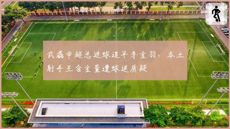武磊中超总进球追平李金羽，本土射手王含金量遭球迷质疑