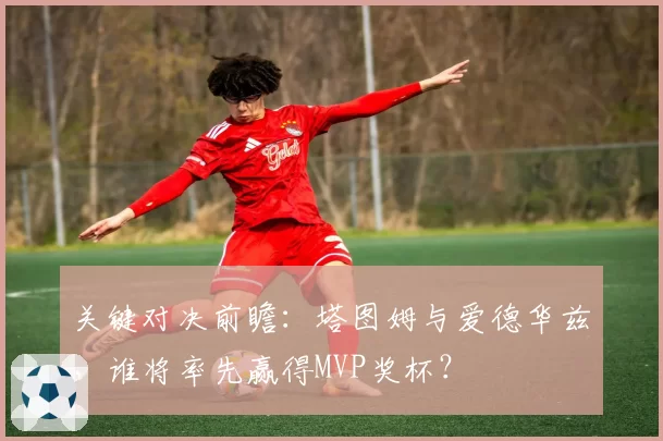 关键对决前瞻:塔图姆与爱德华兹,谁将率先赢得MVP奖杯?