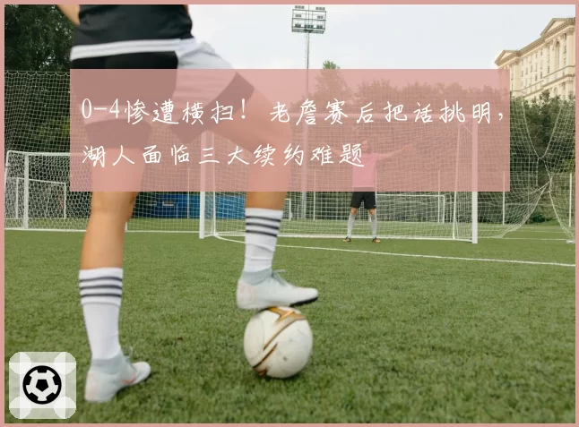 0-4惨遭横扫！老詹赛后把话挑明，湖人面临三大续约难题