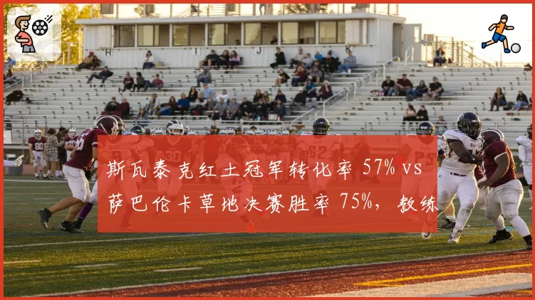 斯瓦泰克红土冠军转化率 57% vs 萨巴伦卡草地决赛胜率 75%，教练团队引援分歧