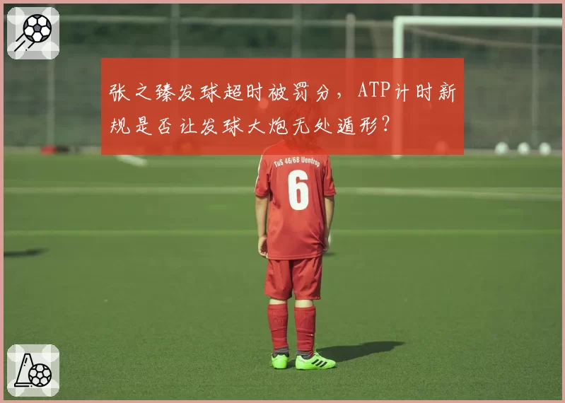 张之臻发球超时被罚分，ATP计时新规是否让发球大炮无处遁形？