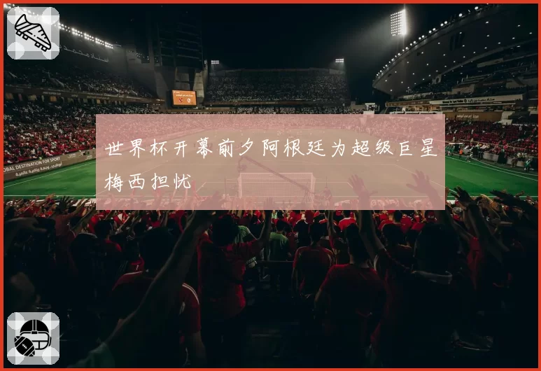 世界杯开幕前夕阿根廷为超级巨星梅西担忧