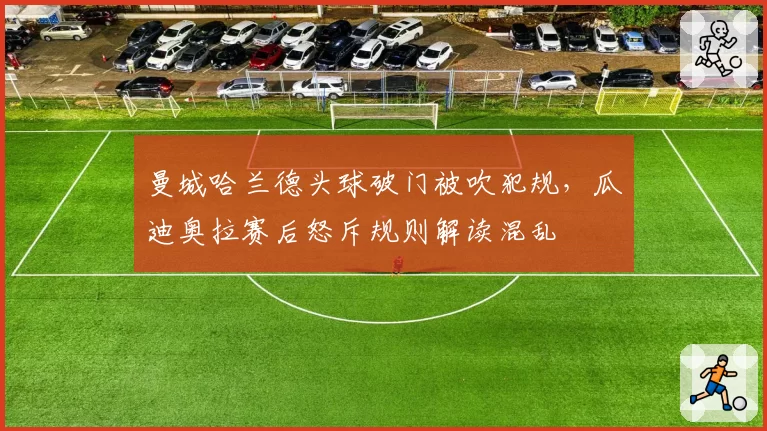 曼城哈兰德头球破门被吹犯规,瓜迪奥拉赛后怒斥规则解读混乱