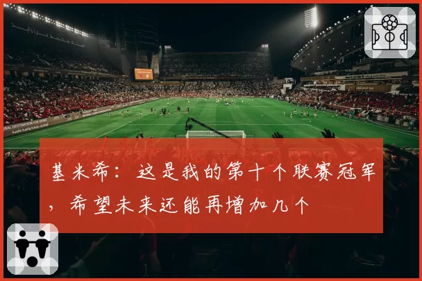 基米希：这是我的第十个联赛冠军，希望未来还能再增加几个