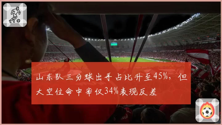 山东队三分球出手占比升至45%，但大空位命中率仅34%表现反差