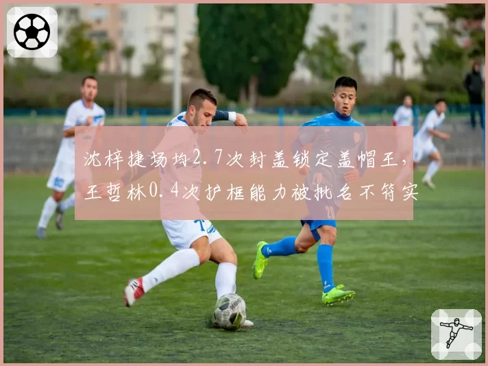 沈梓捷场均2.7次封盖锁定盖帽王，王哲林0.4次护框能力被批名不符实