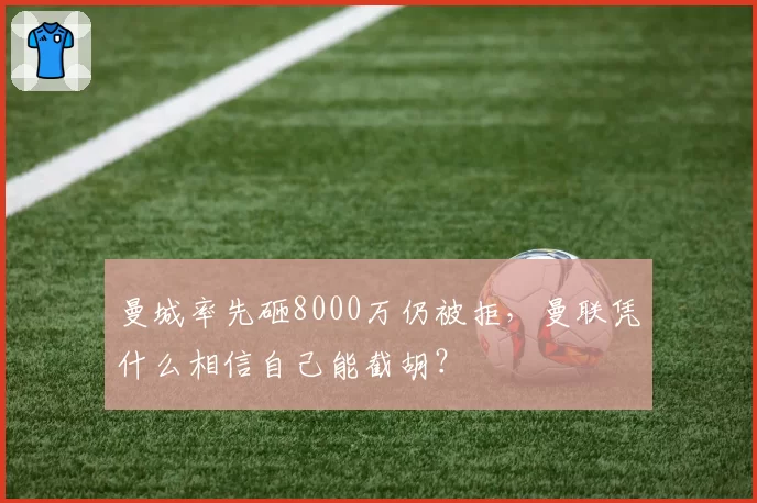 曼城率先砸8000万仍被拒，曼联凭什么相信自己能截胡？