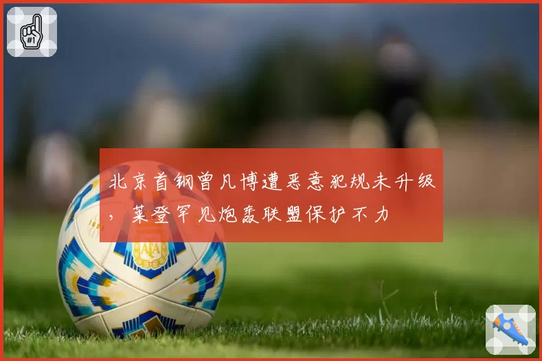 北京首钢曾凡博遭恶意犯规未升级，莱登罕见炮轰联盟保护不力