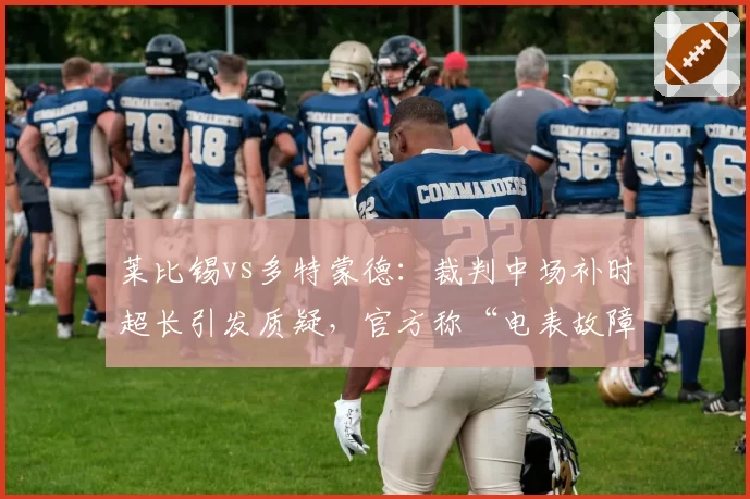 莱比锡vs多特蒙德：裁判中场补时超长引发质疑，官方称“电表故障”遭嘲讽