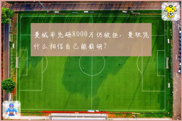 曼城率先砸8000万仍被拒，曼联凭什么相信自己能截胡？