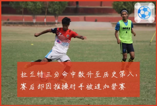 杜兰特三分命中数升至历史第八，赛后却因推搡对手被追加禁赛