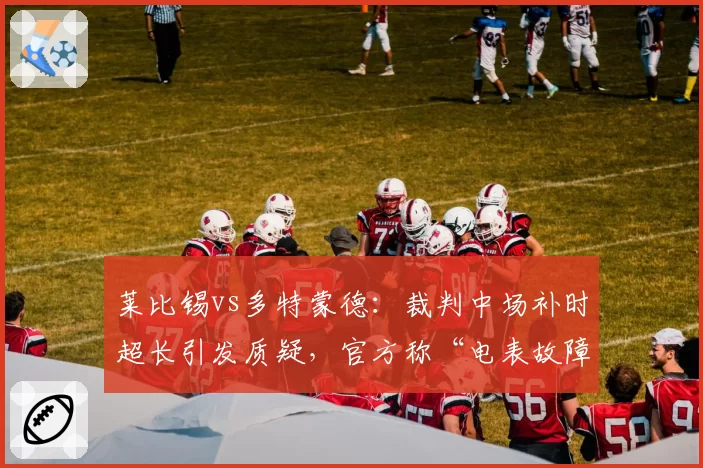 莱比锡vs多特蒙德：裁判中场补时超长引发质疑，官方称“电表故障”遭嘲讽