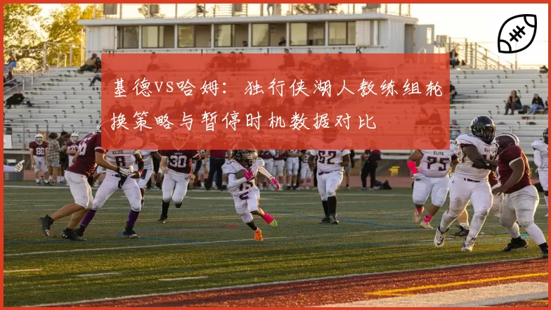 基德vs哈姆：独行侠湖人教练组轮换策略与暂停时机数据对比