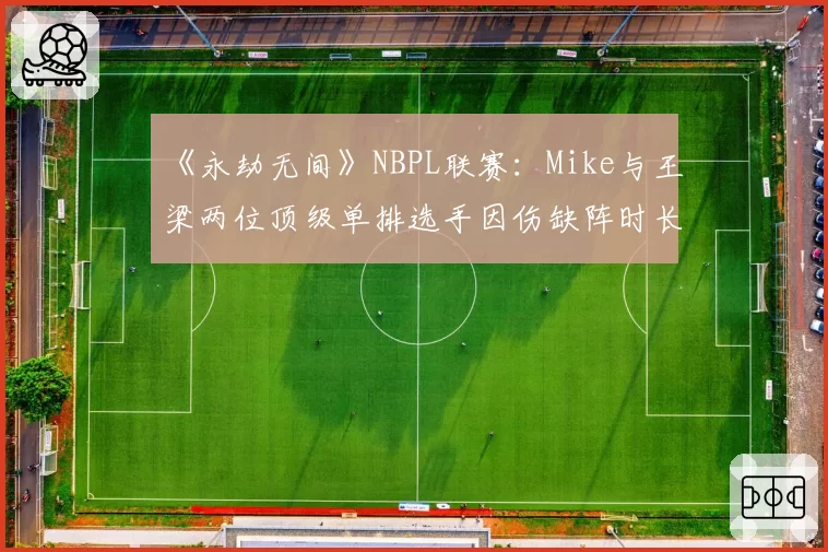 《永劫无间》NBPL联赛:Mike与王梁两位顶级单排选手因伤缺阵时长及回归后统治力对比