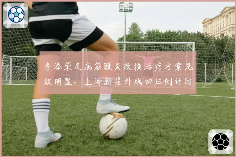 李添荣足底筋膜炎改换治疗方案见效明显，上海新星外线回归倒计时能缩减多久？