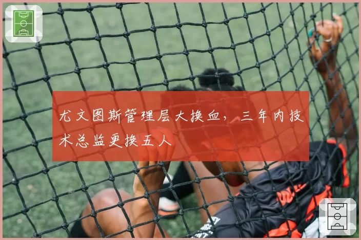 尤文图斯管理层大换血，三年内技术总监更换五人