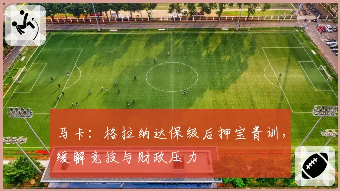 马卡：格拉纳达保级后押宝青训，缓解竞技与财政压力