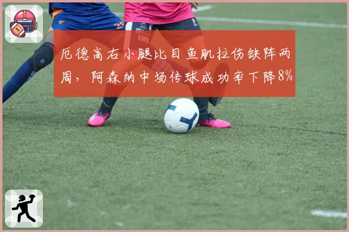 厄德高右小腿比目鱼肌拉伤缺阵两周，阿森纳中场传球成功率下降8%