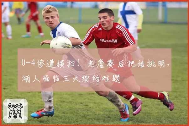 0-4惨遭横扫！老詹赛后把话挑明，湖人面临三大续约难题